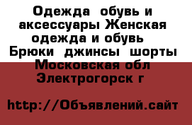 Одежда, обувь и аксессуары Женская одежда и обувь - Брюки, джинсы, шорты. Московская обл.,Электрогорск г.